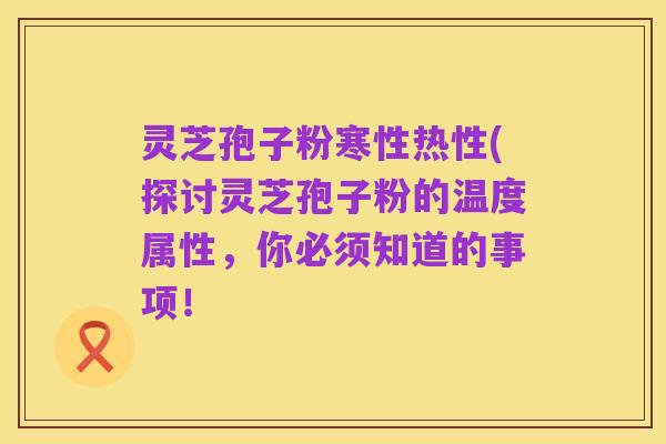 灵芝孢子粉寒性热性(探讨灵芝孢子粉的温度属性，你必须知道的事项！