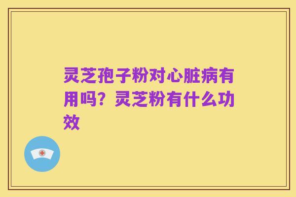 灵芝孢子粉对心脏病有用吗?灵芝粉有什么功效
