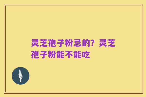 灵芝孢子粉忌的?灵芝孢子粉能不能吃