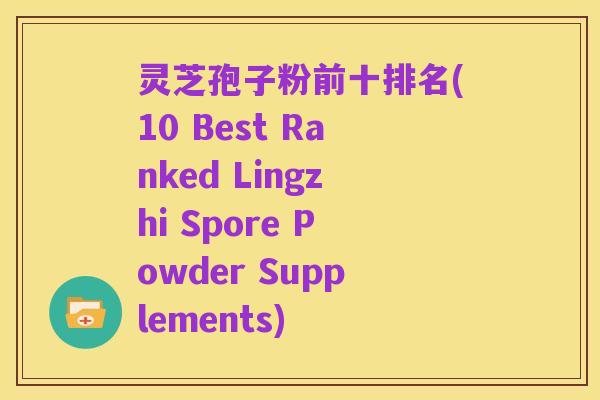 灵芝孢子粉前十排名(10 Best Ranked Lingzhi Spore Powder Supplements)