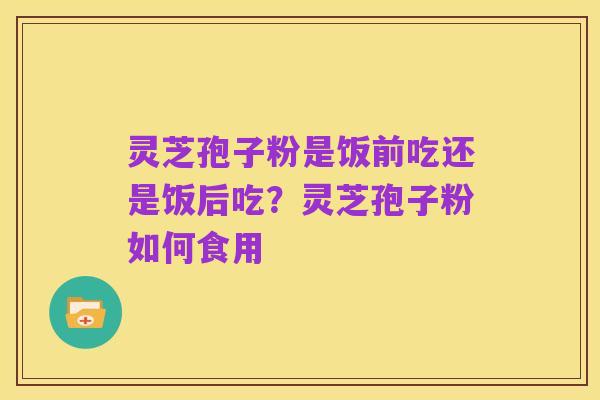 灵芝孢子粉是饭前吃还是饭后吃？灵芝孢子粉如何食用