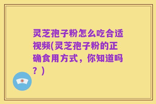 灵芝孢子粉怎么吃合适视频(灵芝孢子粉的正确食用方式,你知道吗?)