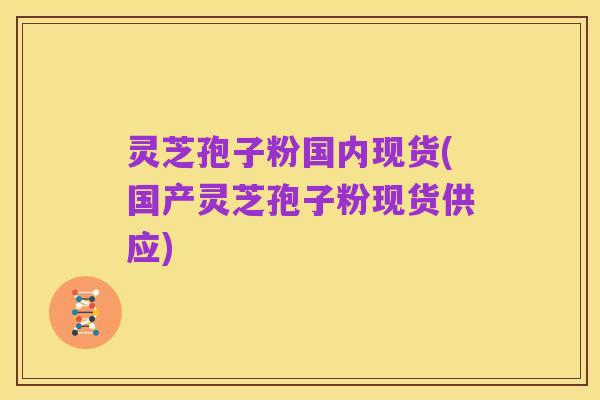 灵芝孢子粉国内现货(国产灵芝孢子粉现货供应)