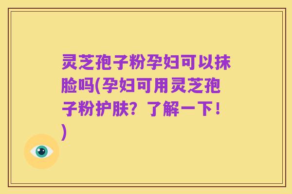 灵芝孢子粉孕妇可以抹脸吗(孕妇可用灵芝孢子粉护肤?了解一下!)