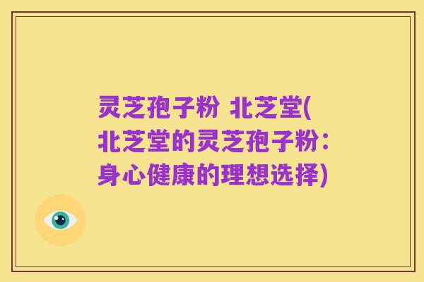 灵芝孢子粉 北芝堂(北芝堂的灵芝孢子粉：身心健康的理想选择)
