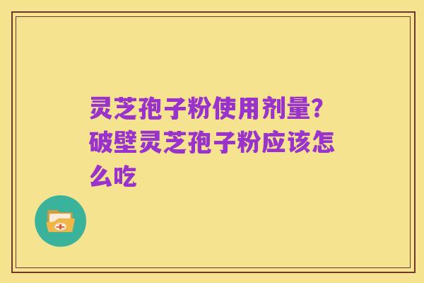 灵芝孢子粉使用剂量?破壁灵芝孢子粉应该怎么吃