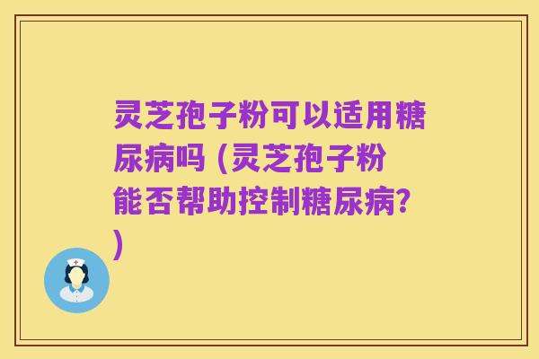 灵芝孢子粉可以适用糖尿病吗 (灵芝孢子粉能否帮助控制糖尿病？)