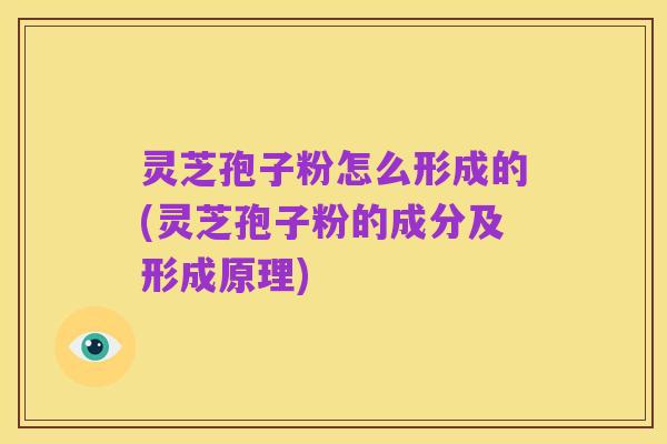 灵芝孢子粉怎么形成的(灵芝孢子粉的成分及形成原理)