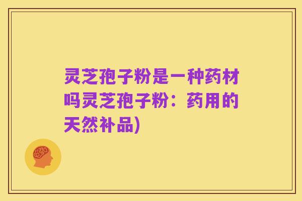 灵芝孢子粉是一种药材吗灵芝孢子粉:药用的天然补品)