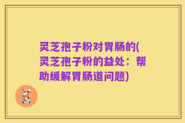 灵芝孢子粉对胃肠的(灵芝孢子粉的益处：帮助缓解胃肠道问题)