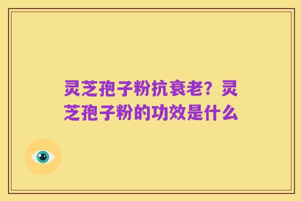 灵芝孢子粉抗衰老?灵芝孢子粉的功效是什么