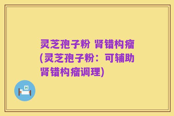 灵芝孢子粉 肾错构瘤(灵芝孢子粉：可辅助肾错构瘤调理)