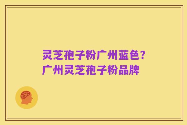 灵芝孢子粉广州蓝色?广州灵芝孢子粉品牌