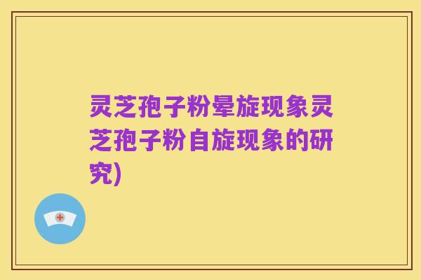灵芝孢子粉晕旋现象灵芝孢子粉自旋现象的研究)