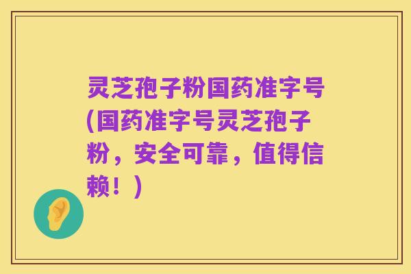 灵芝孢子粉国药准字号(国药准字号灵芝孢子粉,安全可靠,值得信赖!)