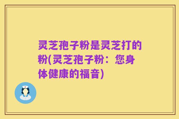 灵芝孢子粉是灵芝打的粉(灵芝孢子粉:您身体健康的福音)