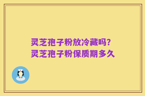 灵芝孢子粉放冷藏吗？灵芝孢子粉保质期多久