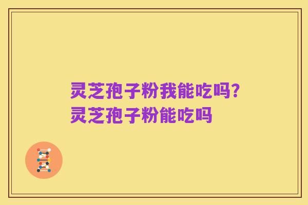 灵芝孢子粉我能吃吗?灵芝孢子粉能吃吗