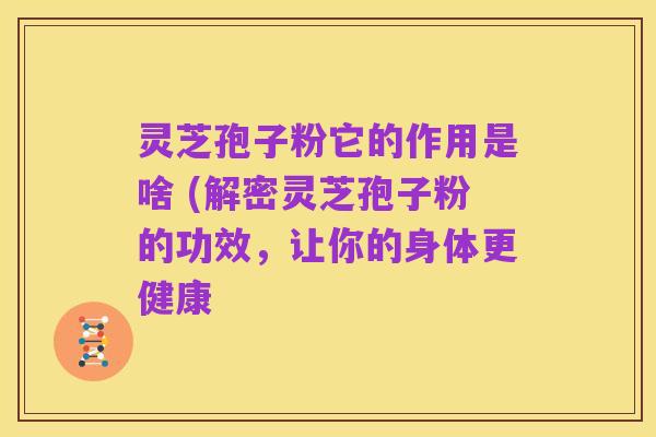 灵芝孢子粉它的作用是啥 (解密灵芝孢子粉的功效，让你的身体更健康