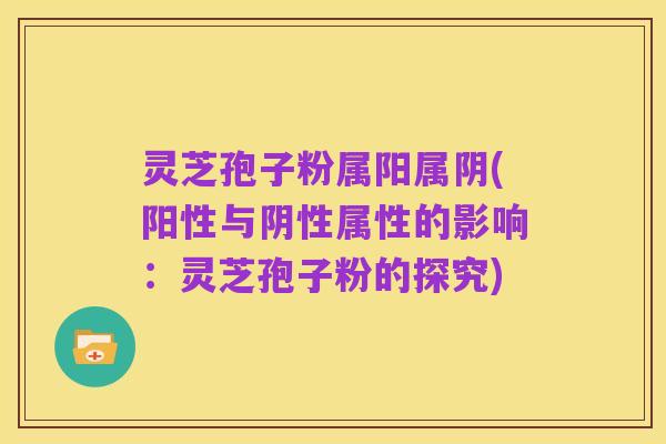 灵芝孢子粉属阳属阴(阳性与阴性属性的影响:灵芝孢子粉的探究)
