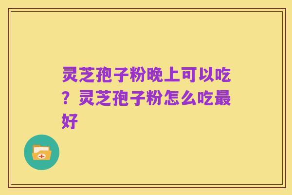 灵芝孢子粉晚上可以吃？灵芝孢子粉怎么吃最好