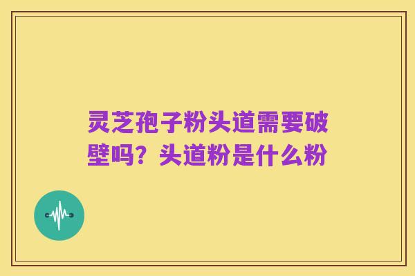 灵芝孢子粉头道需要破壁吗?头道粉是什么粉