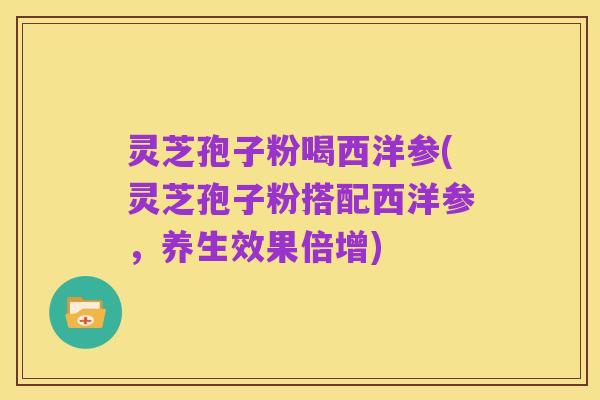 灵芝孢子粉喝西洋参(灵芝孢子粉搭配西洋参，养生效果倍增)