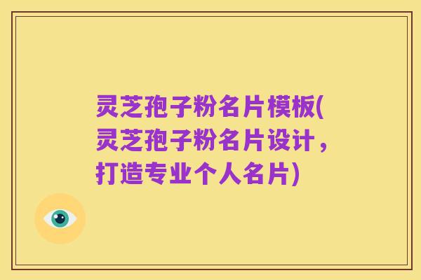 灵芝孢子粉名片模板(灵芝孢子粉名片设计,打造专业个人名片)