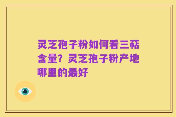 灵芝孢子粉如何看三萜含量？灵芝孢子粉产地哪里的最好