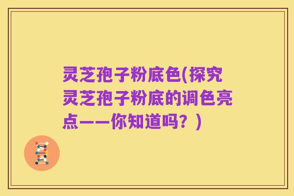 灵芝孢子粉底色(探究灵芝孢子粉底的调色亮点——你知道吗?)