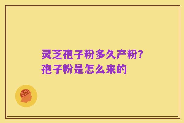 灵芝孢子粉多久产粉?孢子粉是怎么来的