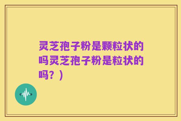 灵芝孢子粉是颗粒状的吗灵芝孢子粉是粒状的吗?)
