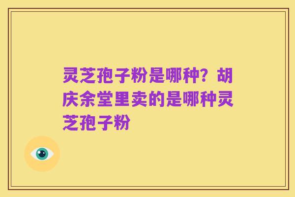 灵芝孢子粉是哪种?胡庆余堂里卖的是哪种灵芝孢子粉