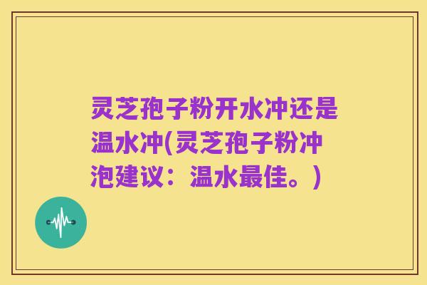 灵芝孢子粉开水冲还是温水冲(灵芝孢子粉冲泡建议:温水最佳。)