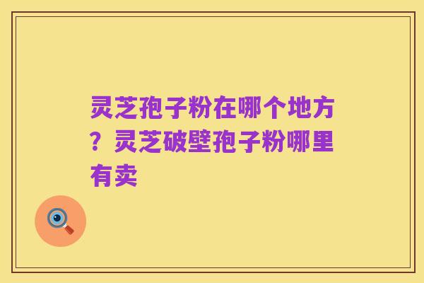 灵芝孢子粉在哪个地方？灵芝破壁孢子粉哪里有卖