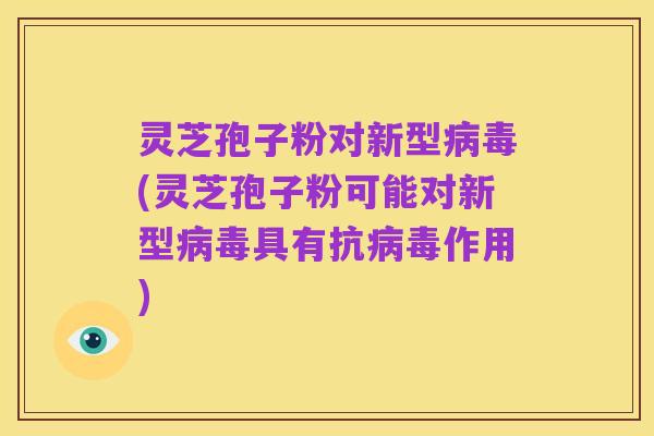 灵芝孢子粉对新型病毒(灵芝孢子粉可能对新型病毒具有抗病毒作用)