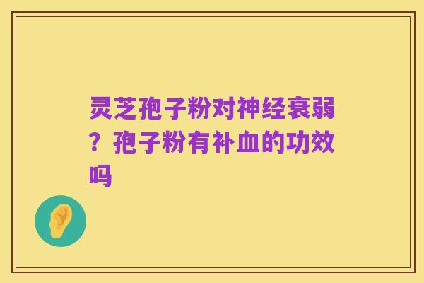 灵芝孢子粉对神经衰弱?孢子粉有补血的功效吗