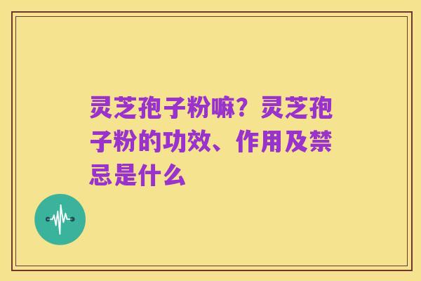 灵芝孢子粉嘛？灵芝孢子粉的功效、作用及禁忌是什么