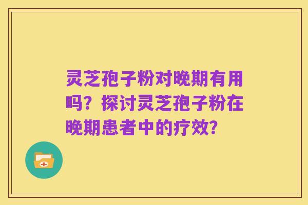 灵芝孢子粉对晚期有用吗？探讨灵芝孢子粉在晚期患者中的疗效？