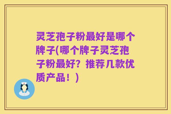 灵芝孢子粉最好是哪个牌子(哪个牌子灵芝孢子粉最好?推荐几款优质产品!)