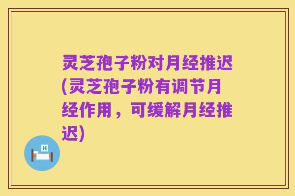 灵芝孢子粉对月经推迟(灵芝孢子粉有调节月经作用,可缓解月经推迟)