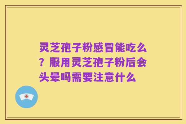 灵芝孢子粉感冒能吃么?服用灵芝孢子粉后会头晕吗需要注意什么