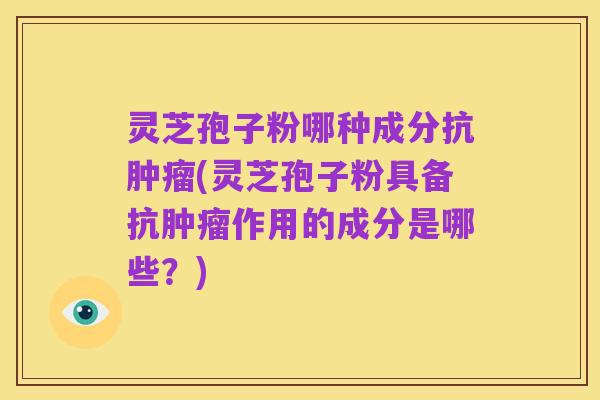 灵芝孢子粉哪种成分抗肿瘤(灵芝孢子粉具备抗肿瘤作用的成分是哪些?)