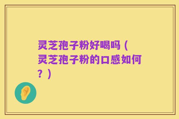 灵芝孢子粉好喝吗 (灵芝孢子粉的口感如何?)