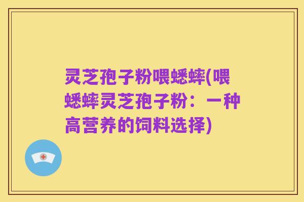 灵芝孢子粉喂蟋蟀(喂蟋蟀灵芝孢子粉:一种高营养的饲料选择)
