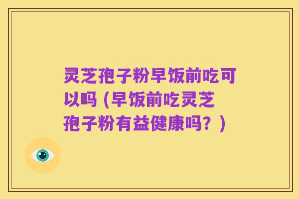 灵芝孢子粉早饭前吃可以吗 (早饭前吃灵芝孢子粉有益健康吗?)