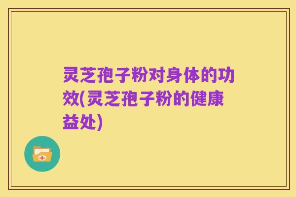 灵芝孢子粉对身体的功效(灵芝孢子粉的健康益处)