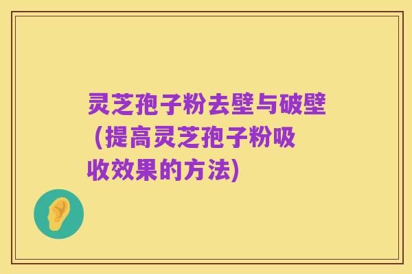 灵芝孢子粉去壁与破壁 (提高灵芝孢子粉吸收效果的方法)