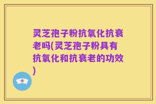 灵芝孢子粉抗氧化抗衰老吗(灵芝孢子粉具有抗氧化和抗衰老的功效)
