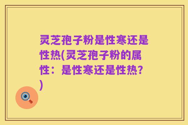 灵芝孢子粉是性寒还是性热(灵芝孢子粉的属性:是性寒还是性热?)